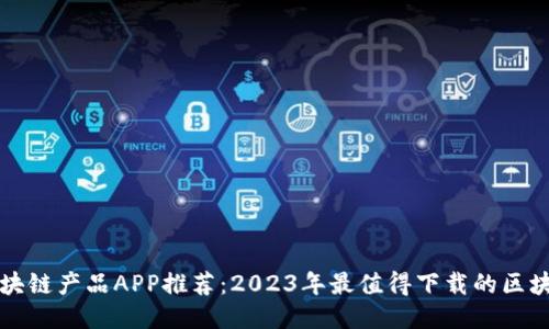 最新区块链产品APP推荐：2023年最值得下载的区块链应用