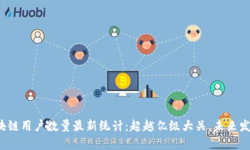 2023年区块链用户数量最新统计：超越亿级大关，未来发展趋势分析