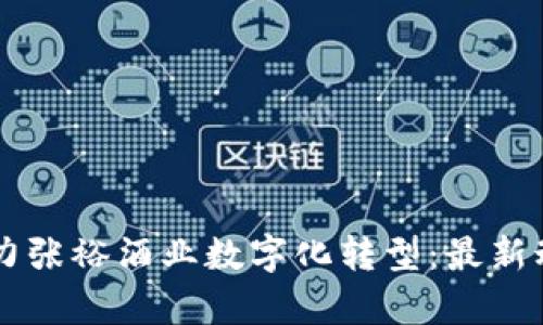 区块链技术助力张裕酒业数字化转型：最新动态及前景分析