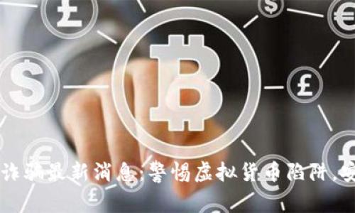 广西区块链诈骗最新消息：警惕虚拟货币陷阱，安全投资指南