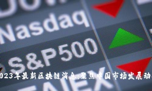 2023年最新区块链消息：聚焦中国市场发展动向