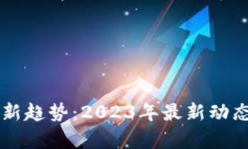 区块链投资新趋势：2023年最新动态与市场分析