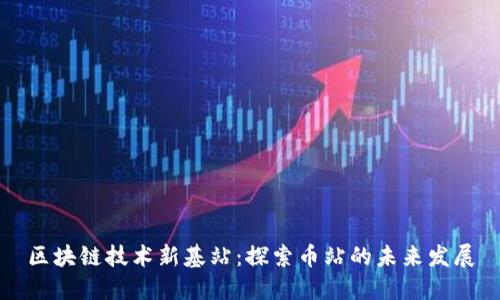 区块链技术新基站：探索币站的未来发展