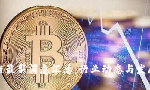 区块链最新消息汇总：行业动态与发展趋势