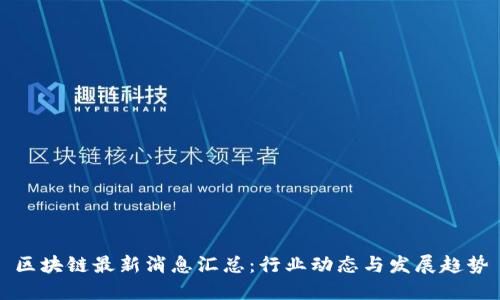 区块链最新消息汇总：行业动态与发展趋势