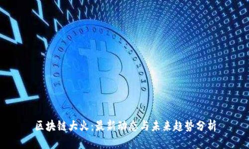区块链大火：最新动态与未来趋势分析