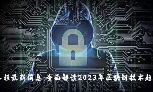 区块链工程最新消息：全面解读2023年区块链技术趋势与应用