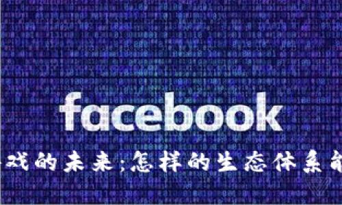 链游区块链游戏的未来:怎样的生态体系能够引领潮流?