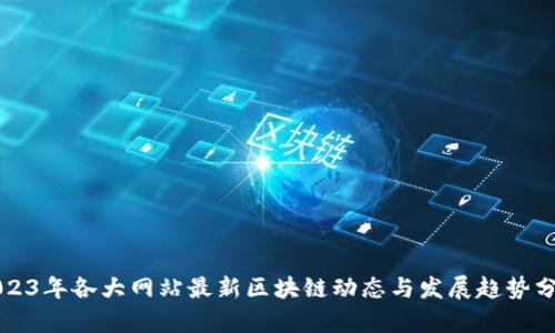 2023年各大网站最新区块链动态与发展趋势分析