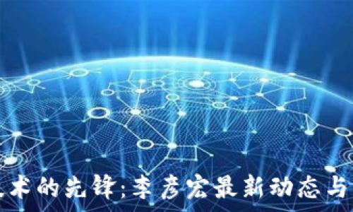   
区块链技术的先锋：李彦宏最新动态与影响分析