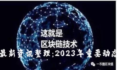 区块链行业最新资讯整理：2023年重要动态与发展趋势