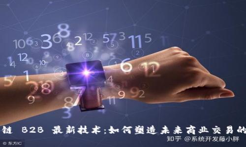 区块链 B2B 最新技术:如何塑造未来商业交易的格局
