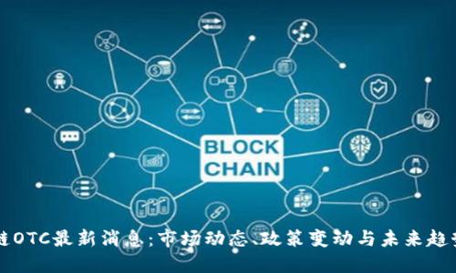 区块链OTC最新消息:市场动态、政策变动与未来趋势详解