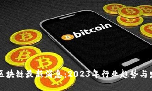 周向红区块链最新消息:2023年行业趋势与发展盘点
