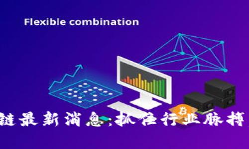 时间金融区块链最新消息:抓住行业脉搏,洞悉未来趋势