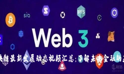 区块链最新发展动态视频汇总：了解未来金融的基石