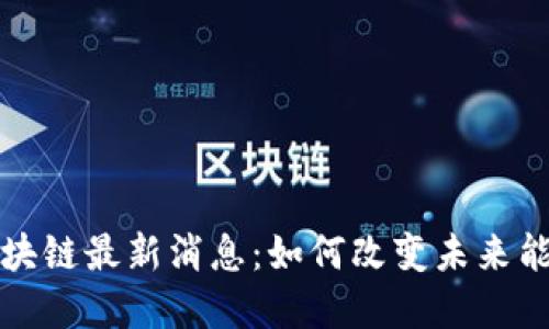 能源区块链最新消息:如何改变未来能源市场