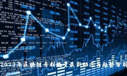 2023年区块链专利数量最新动态与趋势分析