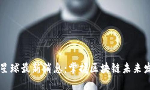 区块链星球最新消息:掌握区块链未来发展动态
