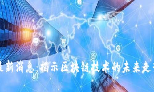 杨东区块链最新消息：揭示区块链技术的未来走势与应用前景