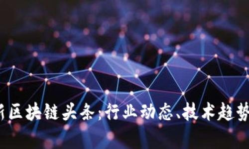 2023年最新区块链头条:行业动态、技术趋势与应用前景