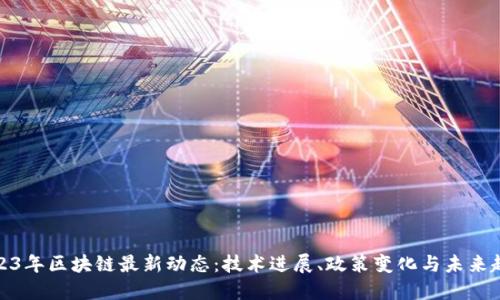 2023年区块链最新动态:技术进展、政策变化与未来趋势