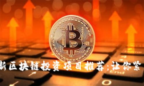 2023年最新区块链投资项目推荐:让你紧跟未来趋势