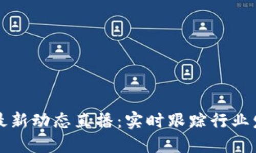 区块链今日最新动态直播:实时跟踪行业发展最新资讯