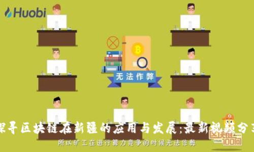 探寻区块链在新疆的应用与发展:最新视频分享