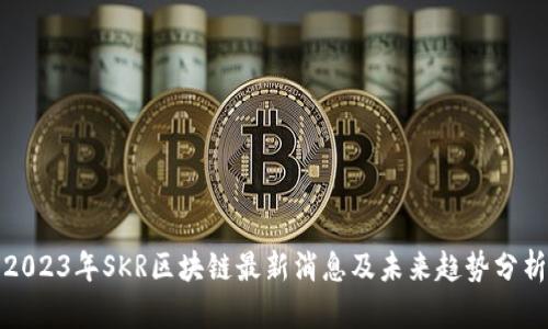 2023年SKR区块链最新消息及未来趋势分析