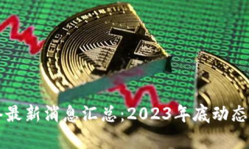 区块链网络最新消息汇总:2023年底动态与趋势分析