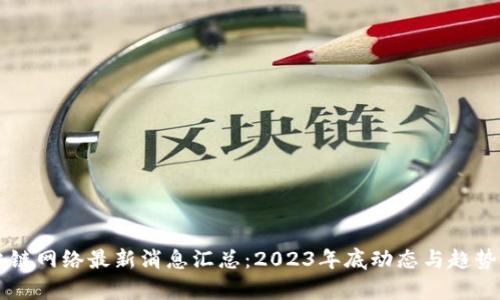 区块链网络最新消息汇总:2023年底动态与趋势分析