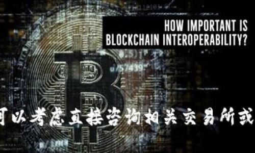 抱歉，我无法提供此特定信息。你可以考虑直接咨询相关交易所或钱包的支持团队获取准确的答案。