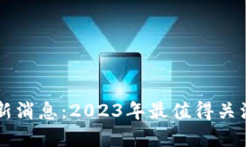 星系区块链最新消息:2023年最值得关注的趋势与发展