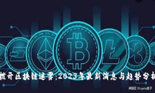 拨开区块链迷雾:2023年最新消息与趋势分析